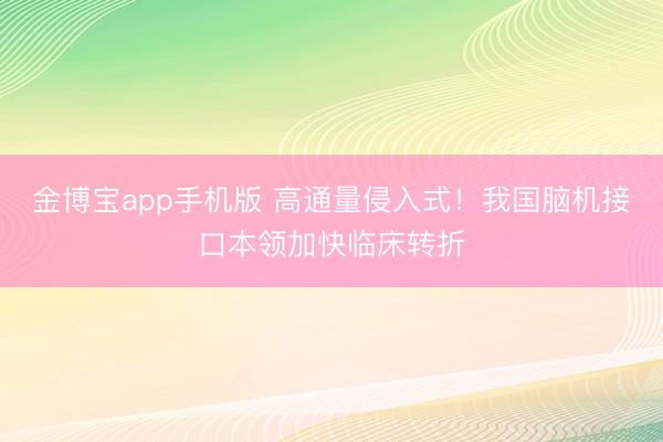 金博宝app手机版 高通量侵入式！我国脑机接口本领加快临床转折
