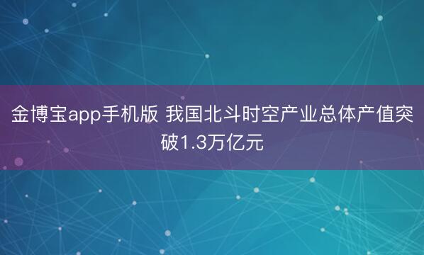 金博宝app手机版 我国北斗时空产业总体产值突破1.3万亿元