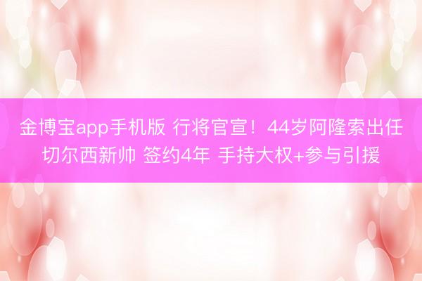 金博宝app手机版 行将官宣！44岁阿隆索出任切尔西新帅 签约4年 手持大权+参与引援