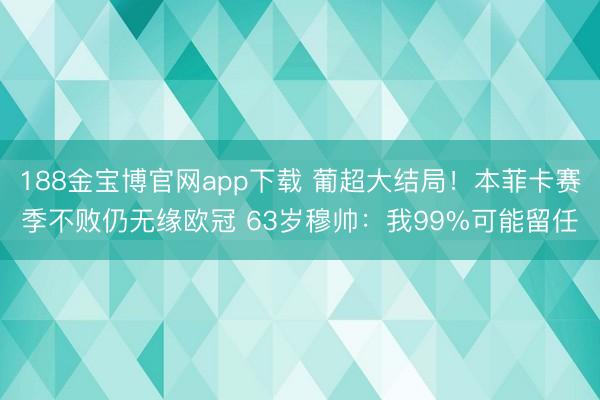188金宝博官网app下载 葡超大结局！本菲卡赛季不败仍无缘欧冠 63岁穆帅：我99%可能留任