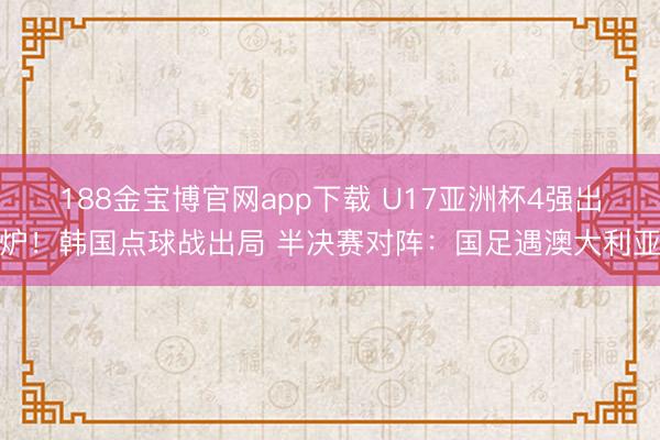 188金宝博官网app下载 U17亚洲杯4强出炉！韩国点球战出局 半决赛对阵：国足遇澳大利亚