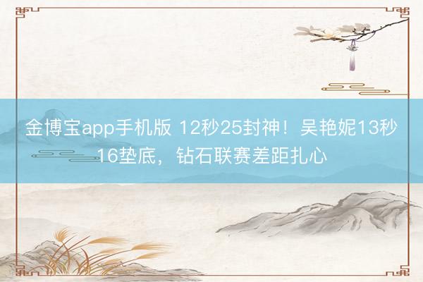 金博宝app手机版 12秒25封神！吴艳妮13秒16垫底，钻石联赛差距扎心