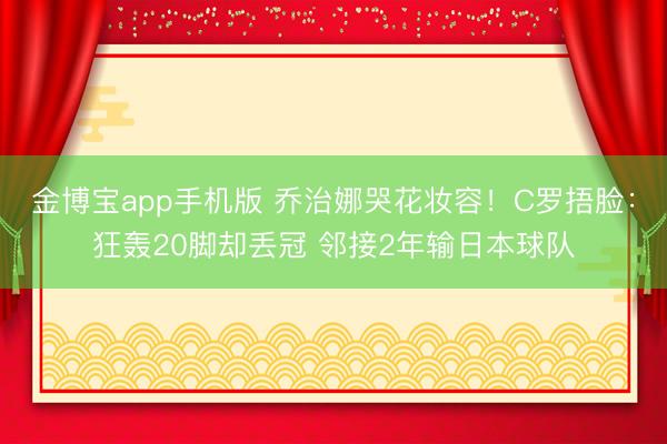 金博宝app手机版 乔治娜哭花妆容！C罗捂脸：狂轰20脚却丢冠 邻接2年输日本球队