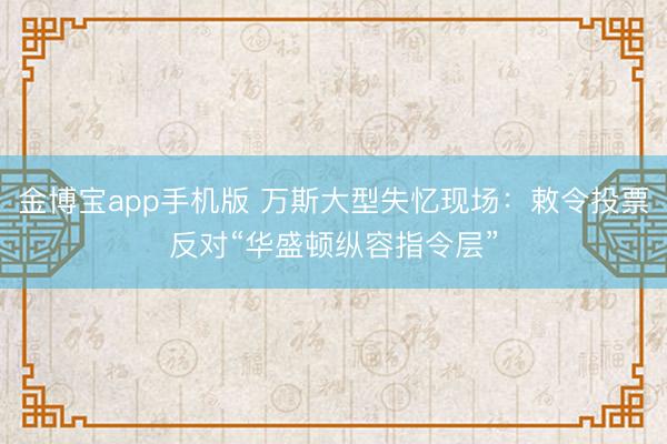 金博宝app手机版 万斯大型失忆现场：敕令投票反对“华盛顿纵容指令层”