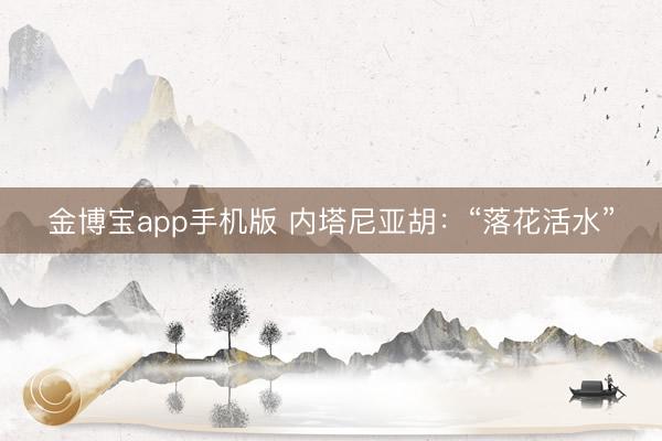 金博宝app手机版 内塔尼亚胡：“落花活水”