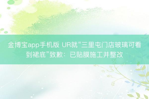 金博宝app手机版 UR就“三里屯门店玻璃可看到裙底”致歉：已贴膜施工并整改