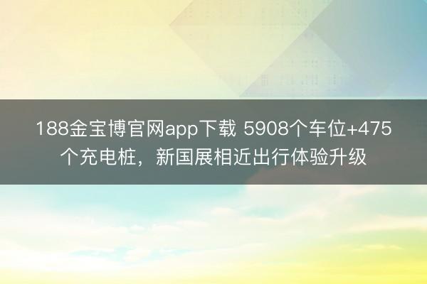 188金宝博官网app下载 5908个车位+475个充电桩，新国展相近出行体验升级