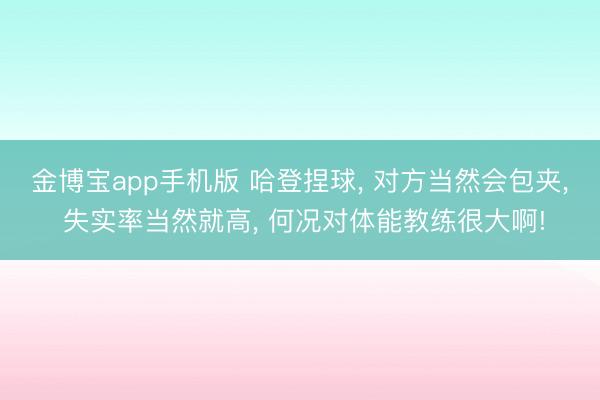 金博宝app手机版 哈登捏球， 对方当然会包夹， 失实率当然就高， 何况对体能教练很大啊!