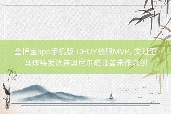 金博宝app手机版 DPOY校服MVP, 文班亚马炸裂发达连奥尼尔巅峰皆未作念到