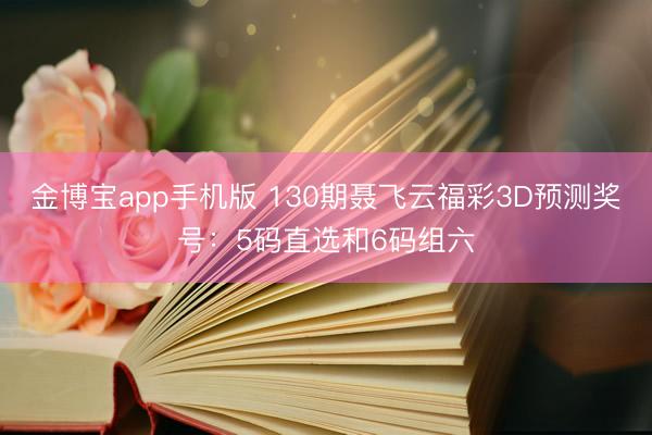 金博宝app手机版 130期聂飞云福彩3D预测奖号：5码直选和6码组六