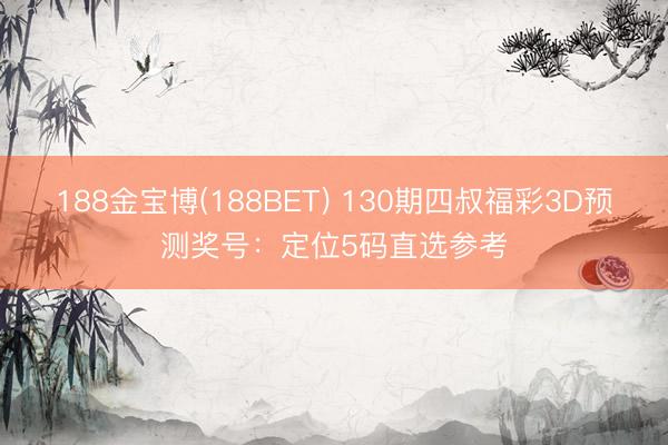 188金宝博(188BET) 130期四叔福彩3D预测奖号：定位5码直选参考
