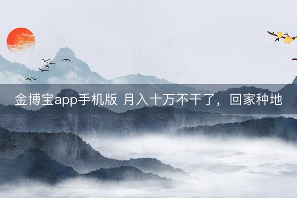 金博宝app手机版 月入十万不干了，回家种地
