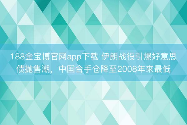 188金宝博官网app下载 伊朗战役引爆好意思债抛售潮，中国合手仓降至2008年来最低