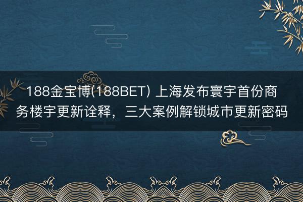188金宝博(188BET) 上海发布寰宇首份商务楼宇更新诠释，三大案例解锁城市更新密码