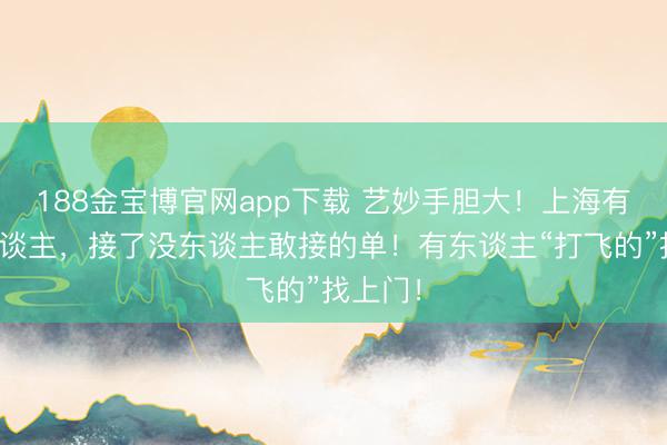 188金宝博官网app下载 艺妙手胆大！上海有一群东谈主，接了没东谈主敢接的单！有东谈主“打飞的”找上门！