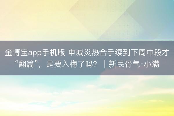 金博宝app手机版 申城炎热合手续到下周中段才“翻篇”，是要入梅了吗？｜新民骨气·小满