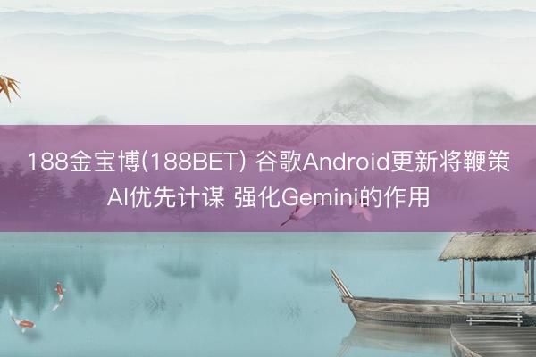 188金宝博(188BET) 谷歌Android更新将鞭策AI优先计谋 强化Gemini的作用