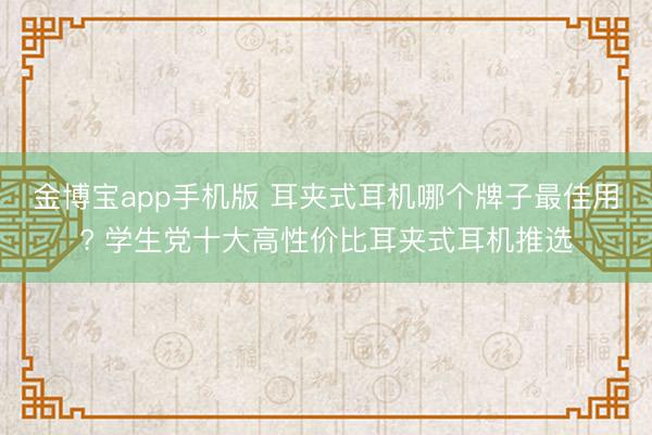 金博宝app手机版 耳夹式耳机哪个牌子最佳用? 学生党十大高性价比耳夹式耳机推选