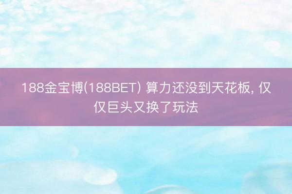 188金宝博(188BET) 算力还没到天花板， 仅仅巨头又换了玩法