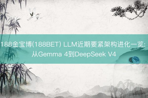 188金宝博(188BET) LLM近期要紧架构进化一览: 从Gemma 4到DeepSeek V4
