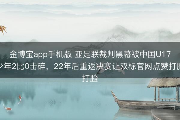 金博宝app手机版 亚足联裁判黑幕被中国U17少年2比0击碎，22年后重返决赛让双标官网点赞打脸
