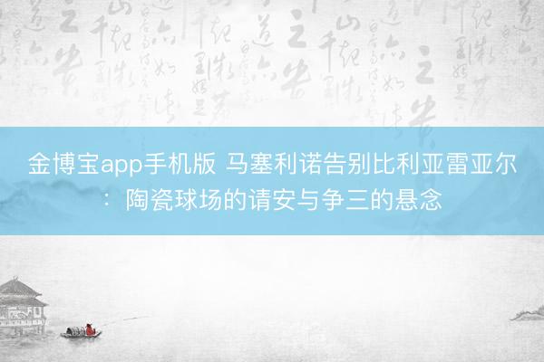 金博宝app手机版 马塞利诺告别比利亚雷亚尔：陶瓷球场的请安与争三的悬念
