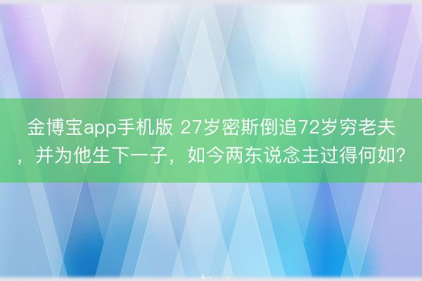 金博宝app手机版 27岁密斯倒追72岁穷老夫，并为他生下一子，如今两东说念主过得何如？