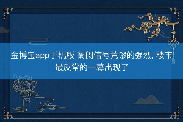 金博宝app手机版 阛阓信号荒谬的强烈， 楼市最反常的一幕出现了