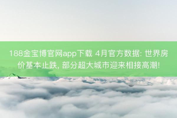 188金宝博官网app下载 4月官方数据: 世界房价基本止跌， 部分超大城市迎来相接高潮!