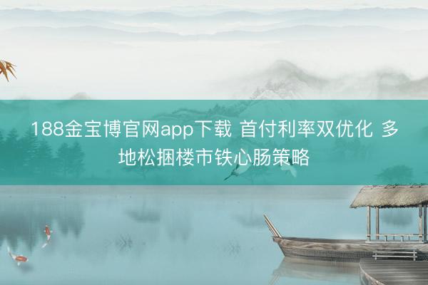 188金宝博官网app下载 首付利率双优化 多地松捆楼市铁心肠策略