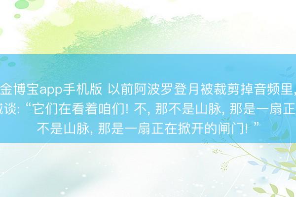 金博宝app手机版 以前阿波罗登月被裁剪掉音频里， 宇航员惊险地喊谈: “它们在看着咱们! 不， 那不是山脉， 那是一扇正在掀开的闸门! ”
