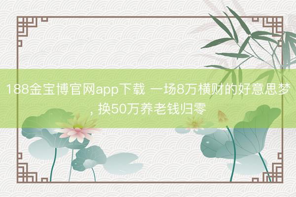 188金宝博官网app下载 一场8万横财的好意思梦, 换50万养老钱归零