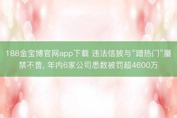 188金宝博官网app下载 违法信披与“蹭热门”屡禁不啻， 年内6家公司悉数被罚超4600万