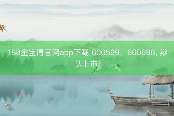 188金宝博官网app下载 600599、600696， 辩认上市!