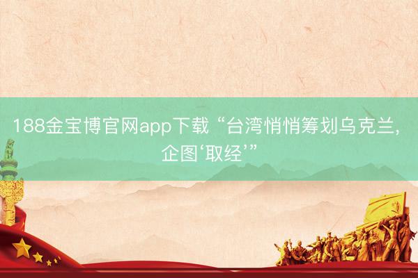 188金宝博官网app下载 “台湾悄悄筹划乌克兰， 企图‘取经’”