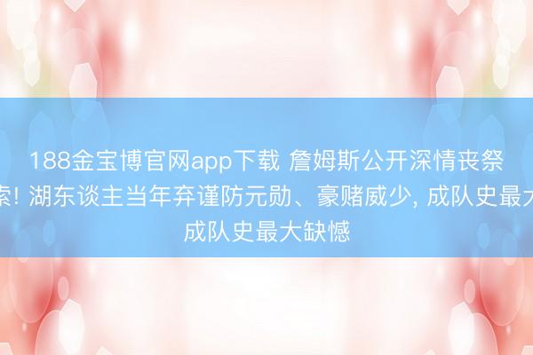 188金宝博官网app下载 詹姆斯公开深情丧祭卡鲁索! 湖东谈主当年弃谨防元勋、豪赌威少， 成队史最大缺憾