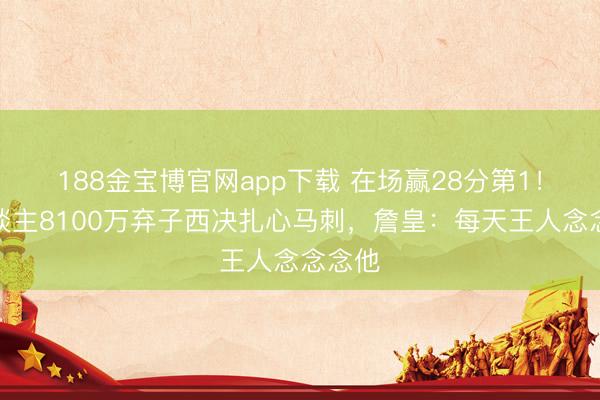 188金宝博官网app下载 在场赢28分第1！湖东谈主8100万弃子西决扎心马刺，詹皇：每天王人念念念他