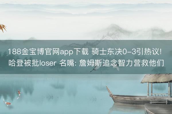 188金宝博官网app下载 骑士东决0-3引热议! 哈登被批loser 名嘴: 詹姆斯追念智力营救他们