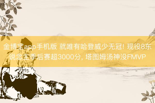 金博宝app手机版 就唯有哈登威少无冠! 现役8东说念主季后赛超3000分， 塔图姆汤神没FMVP