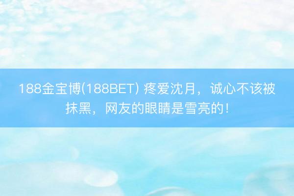 188金宝博(188BET) 疼爱沈月，诚心不该被抹黑，网友的眼睛是雪亮的！