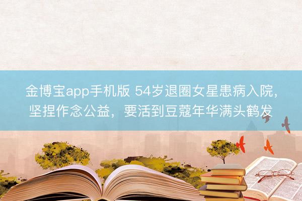 金博宝app手机版 54岁退圈女星患病入院，坚捏作念公益，要活到豆蔻年华满头鹤发