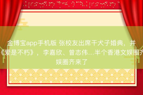 金博宝app手机版 张校友出席干犬子婚典，并献唱《爱是不朽》，李嘉欣、曾志伟…半个香港文娱圈齐来了