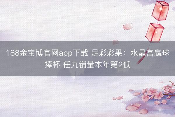 188金宝博官网app下载 足彩彩果：水晶宫赢球捧杯 任九销量本年第2低