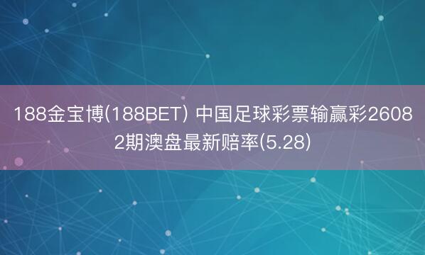 188金宝博(188BET) 中国足球彩票输赢彩26082期澳盘最新赔率(5.28)