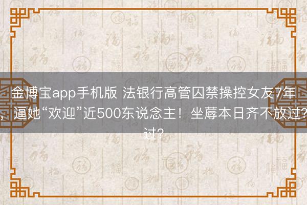 金博宝app手机版 法银行高管囚禁操控女友7年，逼她“欢迎”近500东说念主！坐蓐本日齐不放过？