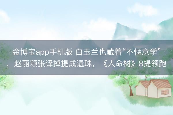 金博宝app手机版 白玉兰也藏着“不惬意学”，赵丽颖张译掉提成遗珠，《人命树》8提领跑