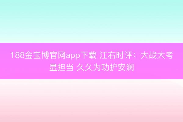 188金宝博官网app下载 江右时评：大战大考显担当 久久为功护安澜