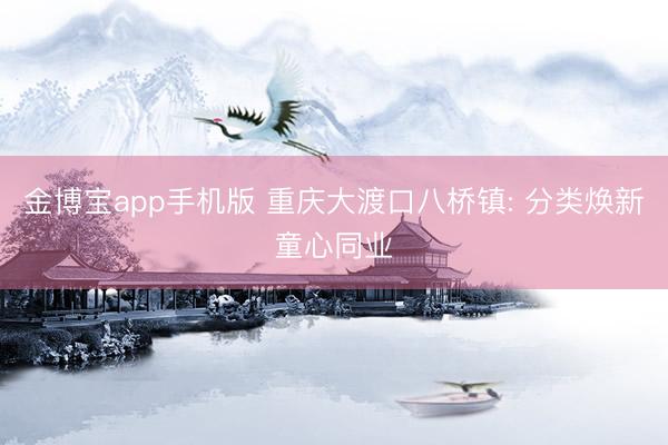 金博宝app手机版 重庆大渡口八桥镇: 分类焕新童心同业