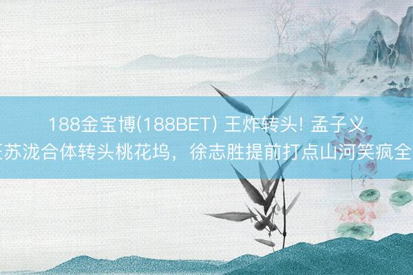 188金宝博(188BET) 王炸转头! 孟子义汪苏泷合体转头桃花坞，徐志胜提前打点山河笑疯全网