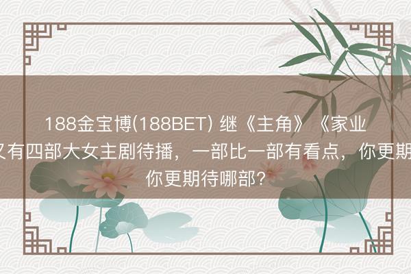 188金宝博(188BET) 继《主角》《家业》后，又有四部大女主剧待播，一部比一部有看点，你更期待哪部?